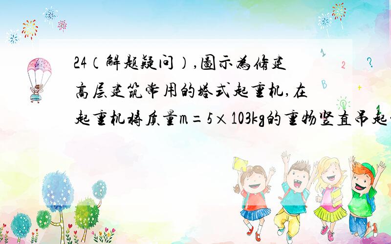 24（解题疑问）,图示为修建高层建筑常用的塔式起重机,在起重机将质量m=5×103kg的重物竖直吊起的过程中,重物由静止开始向上做匀加速直线运动,加速度a=0.2m/s2,保持该功率直到重物做vm=1.02m/s