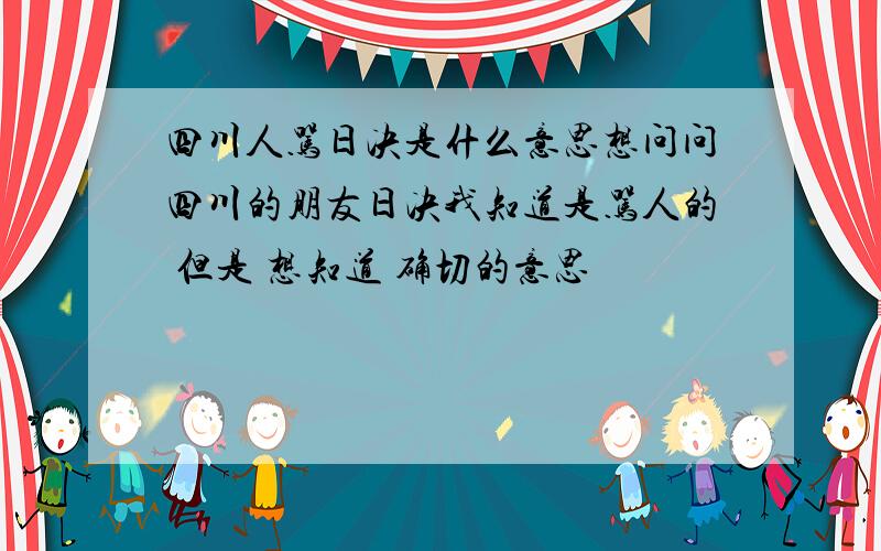 四川人骂日决是什么意思想问问四川的朋友日决我知道是骂人的 但是 想知道 确切的意思