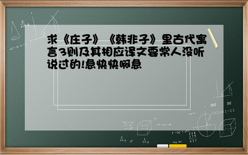 求《庄子》《韩非子》里古代寓言3则及其相应译文要常人没听说过的!急快快啊急