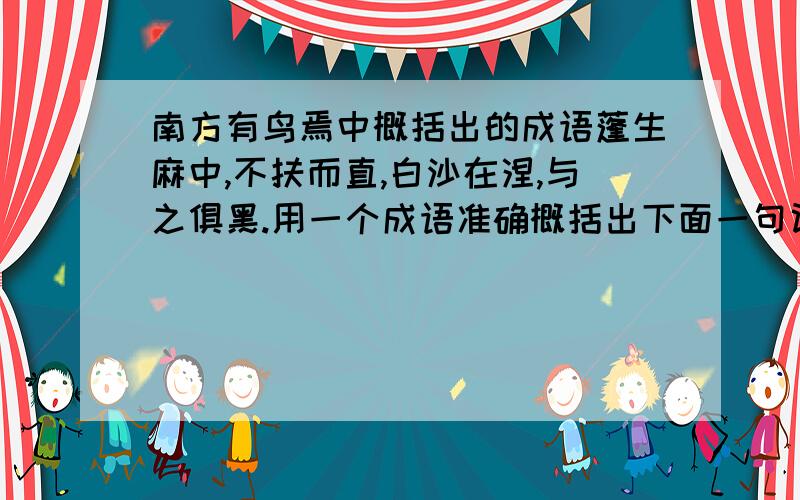 南方有鸟焉中概括出的成语蓬生麻中,不扶而直,白沙在涅,与之俱黑.用一个成语准确概括出下面一句话在文中所表达的意思.小女子谢过