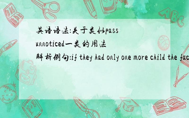 英语语法：关于类似pass unnoticed一类的用法解析例句：if they had only one more child the fact would have passed unnoticed.I returned home exhausted.She went away unobserved.是过去分词作后置定语的用法吗.