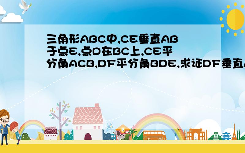 三角形ABC中,CE垂直AB于点E,点D在BC上,CE平分角ACB,DF平分角BDE,求证DF垂直AB要有因为所以