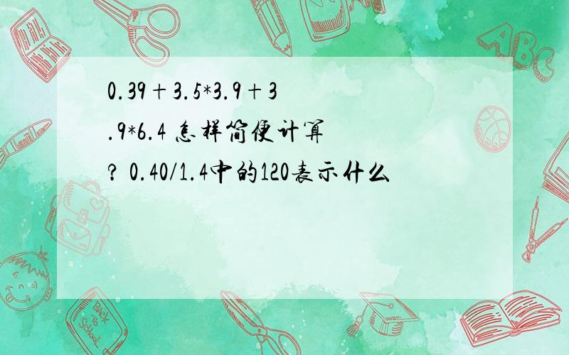 0.39+3.5*3.9+3.9*6.4 怎样简便计算 ? 0.40/1.4中的120表示什么