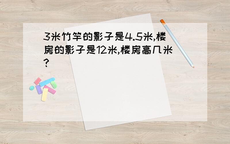 3米竹竿的影子是4.5米,楼房的影子是12米,楼房高几米?