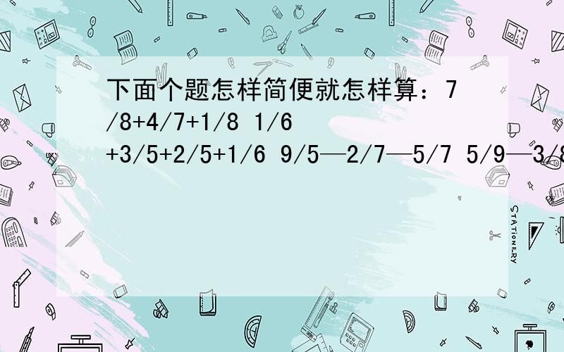 下面个题怎样简便就怎样算：7/8+4/7+1/8 1/6+3/5+2/5+1/6 9/5—2/7—5/7 5/9—3/8+4/9+3/8 5/6—（3/4-1/2