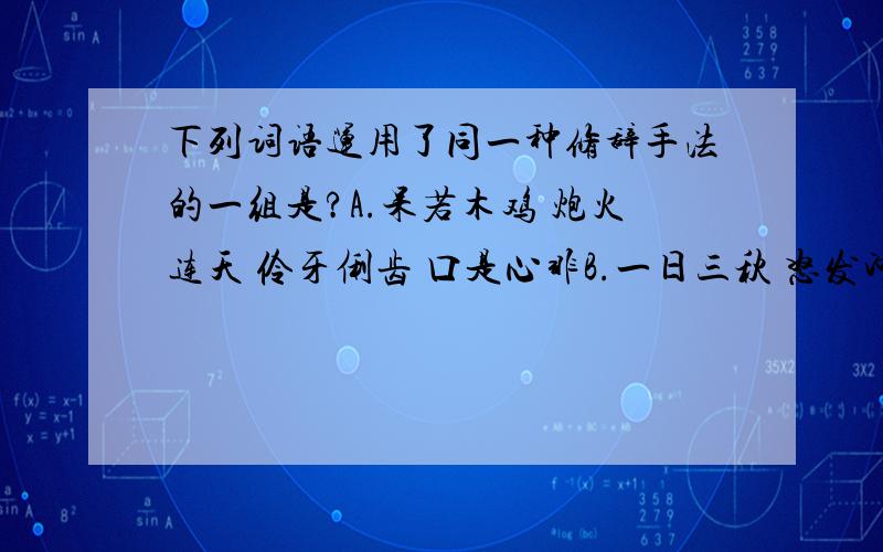 下列词语运用了同一种修辞手法的一组是?A.呆若木鸡 炮火连天 伶牙俐齿 口是心非B.一日三秋 怒发冲冠 一发千钧 肝肠寸断C.草木皆兵 何乐不为 如梦初醒 色厉内茬D.如虎添翼 星星之火 杯水