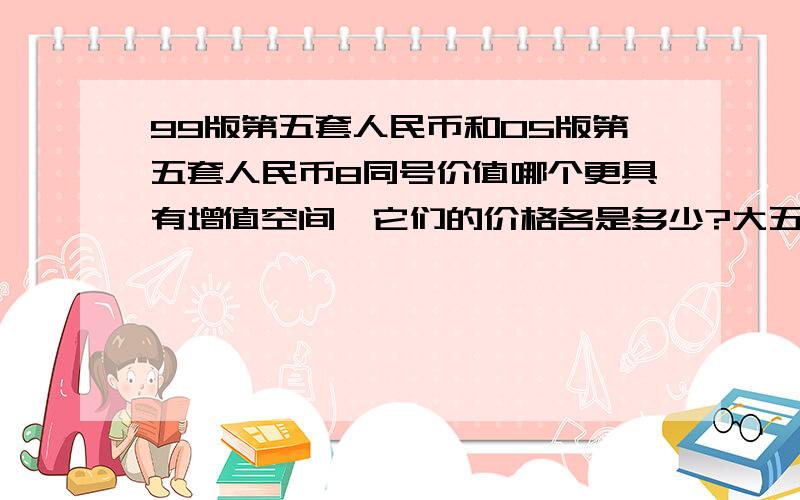 99版第五套人民币和05版第五套人民币8同号价值哪个更具有增值空间,它们的价格各是多少?大五套（包括05版和99版的,4同号）和第五套05版的8同号,现在收藏哪个更好