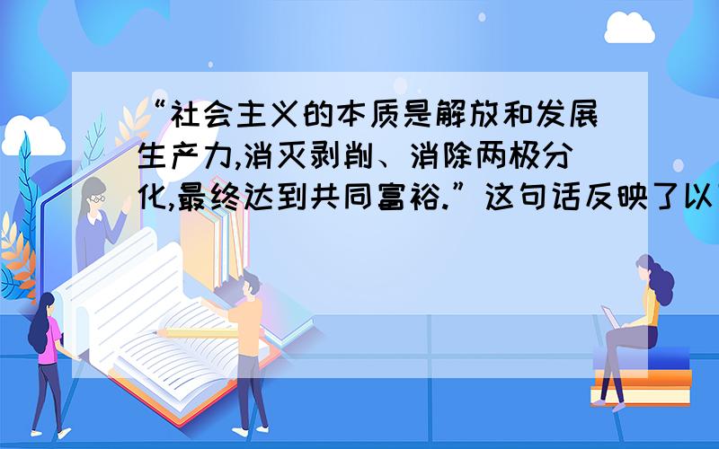 “社会主义的本质是解放和发展生产力,消灭剥削、消除两极分化,最终达到共同富裕.”这句话反映了以下哪种情况（  ）.   A公平和效率   B先富和后富    C政治和经济    D改革和开放单选题