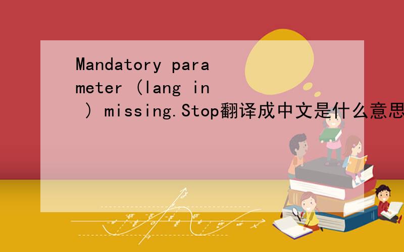 Mandatory parameter (lang in ) missing.Stop翻译成中文是什么意思