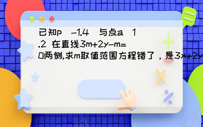 已知p（-1.4）与点a（1.2 在直线3m+2y-m=0两侧,求m取值范围方程错了，是3x+2y-m=0