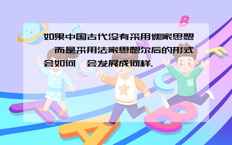 如果中国古代没有采用儒家思想,而是采用法家思想尔后的形式会如何,会发展成何样.