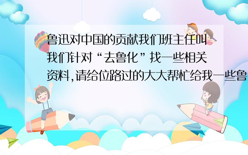 鲁迅对中国的贡献我们班主任叫我们针对“去鲁化”找一些相关资料,请给位路过的大大帮忙给我一些鲁迅对中国文学史的贡献和他的文章对当代青少年的影响满意后我会追加分数的