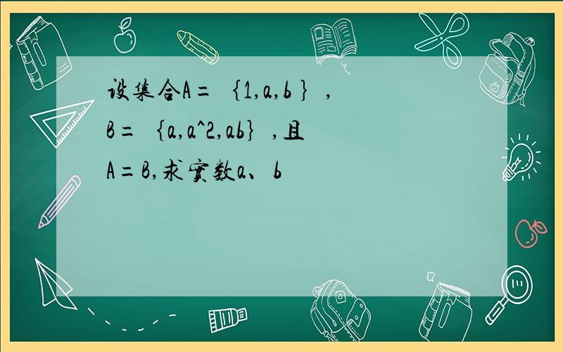 设集合A=｛1,a,b ｝,B=｛a,a^2,ab｝,且A=B,求实数a、b