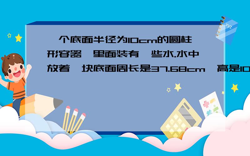 一个底面半径为10cm的圆柱形容器,里面装有一些水.水中放着一块底面周长是37.68cm,高是10cm的圆锥形铁块.当铁块从水中取出后,容器水面高度下降了多少厘米?