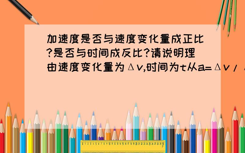 加速度是否与速度变化量成正比?是否与时间成反比?请说明理由速度变化量为Δv,时间为t从a=Δv/Δt可知加速度与速度变化量成正比,与发生这一变化所用的时间成反比那么是否与时间成反比呢?