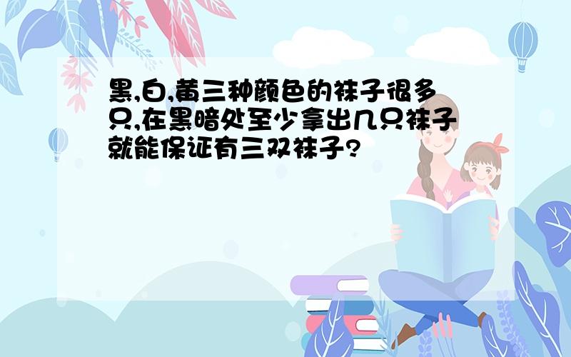 黑,白,黄三种颜色的袜子很多只,在黑暗处至少拿出几只袜子就能保证有三双袜子?