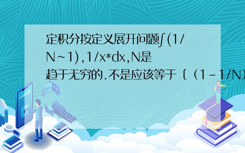 定积分按定义展开问题∫(1/N～1),1/x*dx,N是趋于无穷的.不是应该等于〔（1－1/N）/N〕*（1加1/2加1/3…… 加1/N）吗?可是为什么只是等于1加1/2加1/3……加1/N