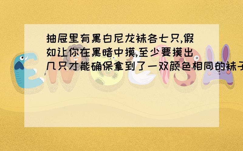 抽屉里有黑白尼龙袜各七只,假如让你在黑暗中摸,至少要摸出几只才能确保拿到了一双颜色相同的袜子