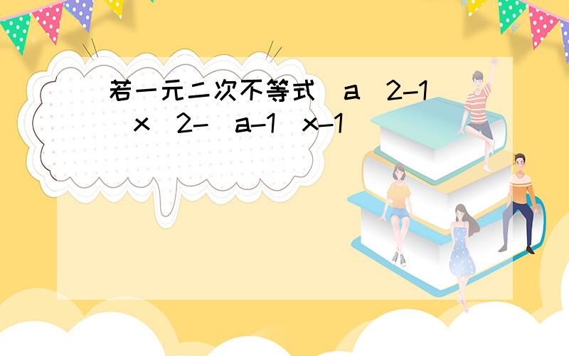 若一元二次不等式（a^2-1）x^2-（a-1）x-1