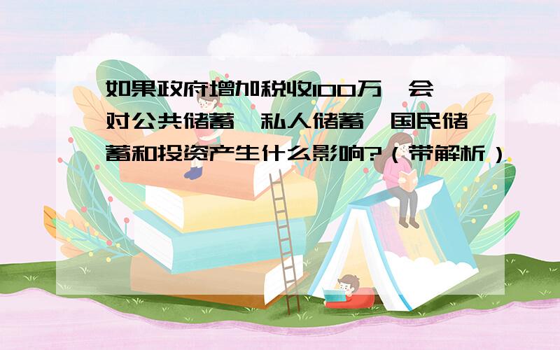 如果政府增加税收100万,会对公共储蓄、私人储蓄、国民储蓄和投资产生什么影响?（带解析）