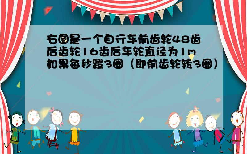 右图是一个自行车前齿轮48齿后齿轮16齿后车轮直径为1m如果每秒蹬3圈（即前齿轮转3圈）