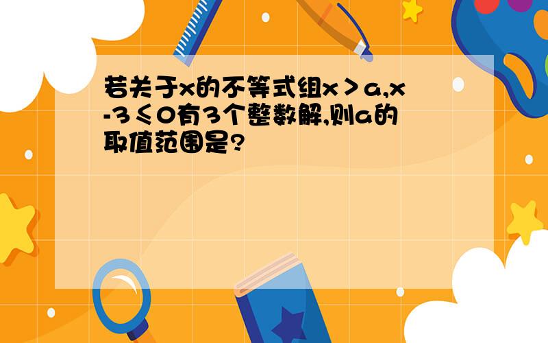 若关于x的不等式组x＞a,x-3≤0有3个整数解,则a的取值范围是?