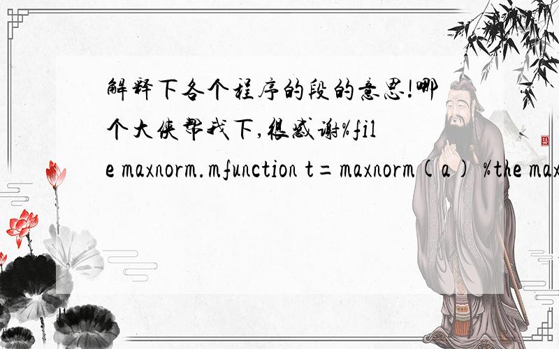 解释下各个程序的段的意思!哪个大侠帮我下,很感谢%file maxnorm.mfunction t=maxnorm(a) %the maximum element of the arrayn=length(a); t=0; for i=1:n if abs(a(i)/max(abs(a)))>=1 t=a(i); end end%%%%把上面的文件存为maxnorm.m%fil