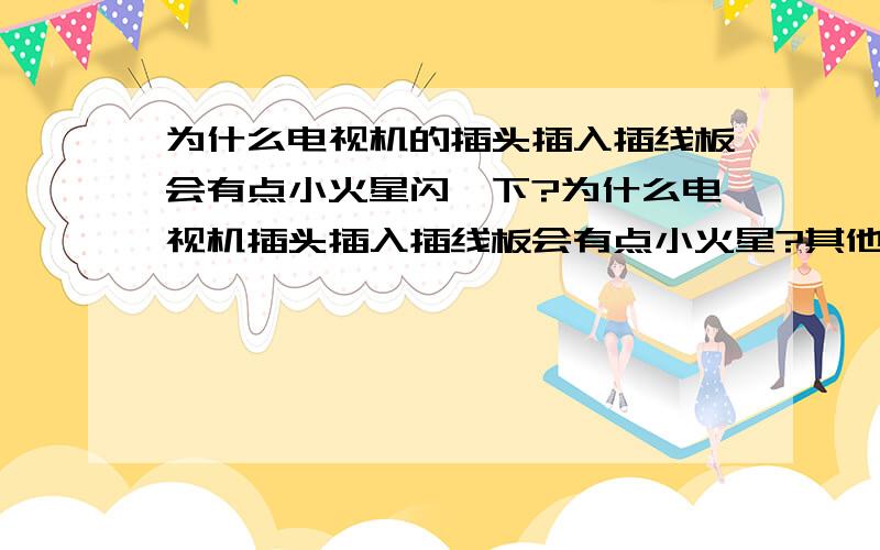 为什么电视机的插头插入插线板会有点小火星闪一下?为什么电视机插头插入插线板会有点小火星?其他的电器的插头插入插线板时也会有点小火星闪一下?电视机和其他的电器工作正常