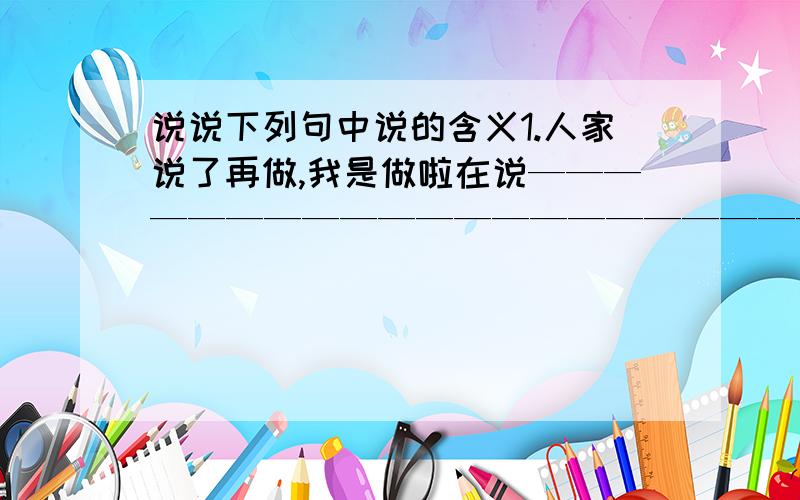 说说下列句中说的含义1.人家说了再做,我是做啦在说————————————————————————————————2.他并没有先说,但他做啦—————————————————