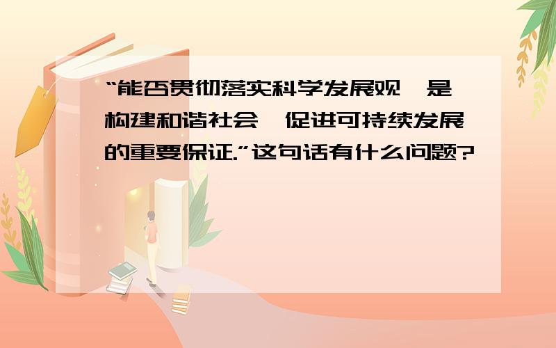 “能否贯彻落实科学发展观,是构建和谐社会,促进可持续发展的重要保证.”这句话有什么问题?