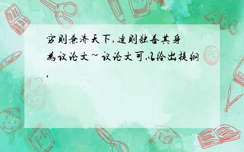 穷则兼济天下,达则独善其身 为议论文~议论文可以给出提纲,