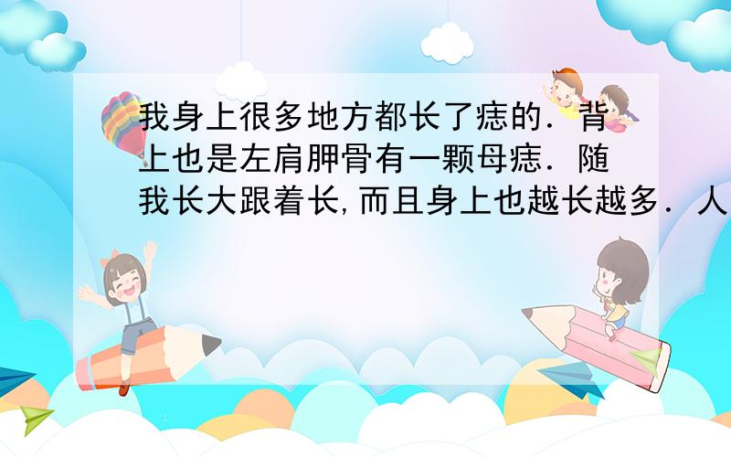 我身上很多地方都长了痣的．背上也是左肩胛骨有一颗母痣．随我长大跟着长,而且身上也越长越多．人身上长的痣还有什么意义吗?