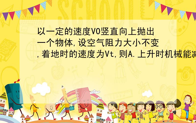 以一定的速度V0竖直向上抛出一个物体,设空气阻力大小不变,着地时的速度为Vt,则A.上升时机械能减小,下降时机械能增大 B.上升时机械能增大,下降时机械能减小 C.上升时所需时间大于下降时