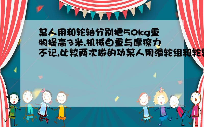 某人用和轮轴分别把50kg重物提高3米,机械自重与摩擦力不记,比较两次做的功某人用滑轮组和轮轴分别把50kg重物提高3米,机械自重与摩擦力不记,比较两次做的功