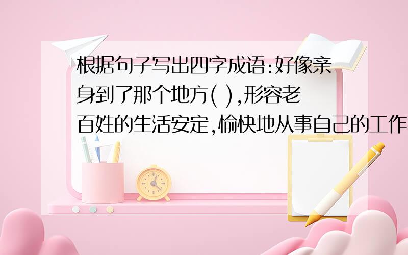 根据句子写出四字成语:好像亲身到了那个地方( ),形容老百姓的生活安定,愉快地从事自己的工作（ ）