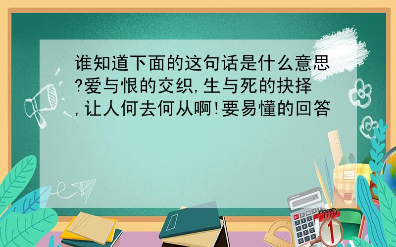 谁知道下面的这句话是什么意思?爱与恨的交织,生与死的抉择,让人何去何从啊!要易懂的回答