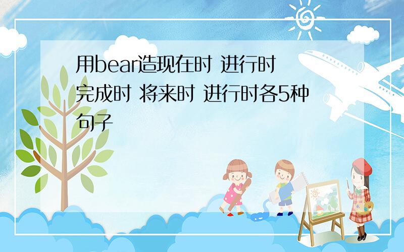 用bear造现在时 进行时 完成时 将来时 进行时各5种句子