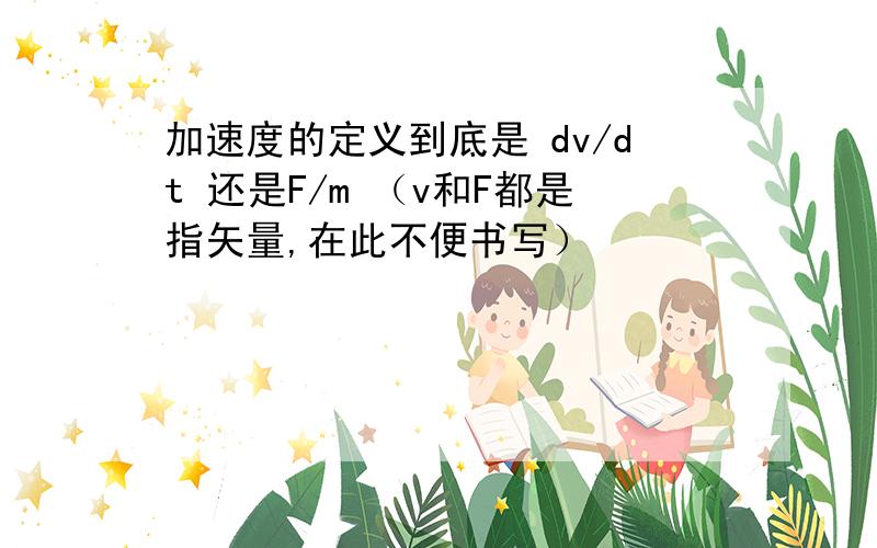 加速度的定义到底是 dv/dt 还是F/m （v和F都是指矢量,在此不便书写）