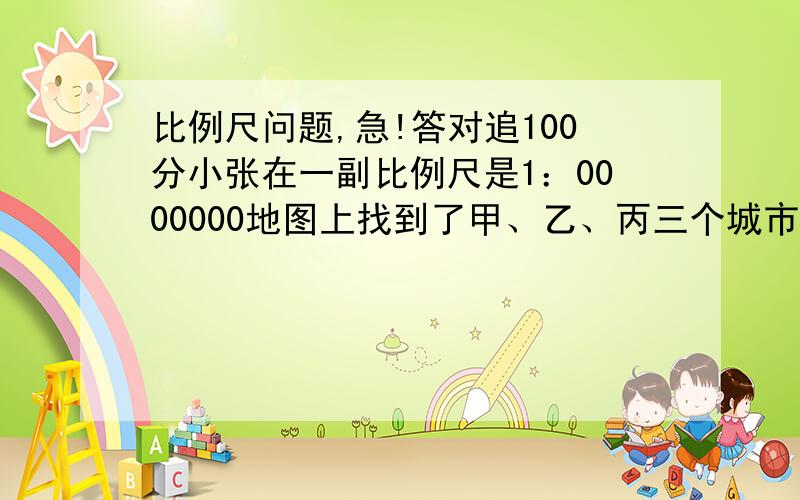 比例尺问题,急!答对追100分小张在一副比例尺是1：0000000地图上找到了甲、乙、丙三个城市所在的位置,并且量得甲乙两城相距5cm,乙丙两城相距2cm,还知道乙城在甲城的正东面,丙城在乙城的正