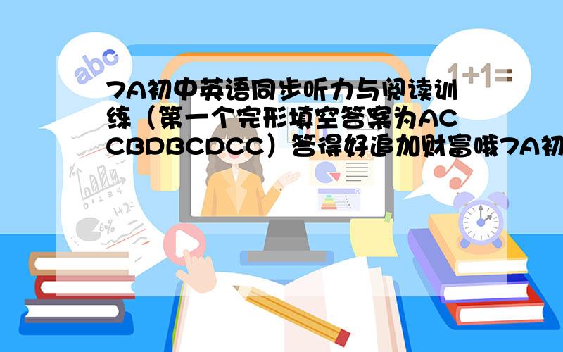 7A初中英语同步听力与阅读训练（第一个完形填空答案为ACCBDBCDCC）答得好追加财富哦7A初中英语同步听力与阅读训练（第一个完形填空答案为ACCBDBCDCC）的答案 要整本的答案