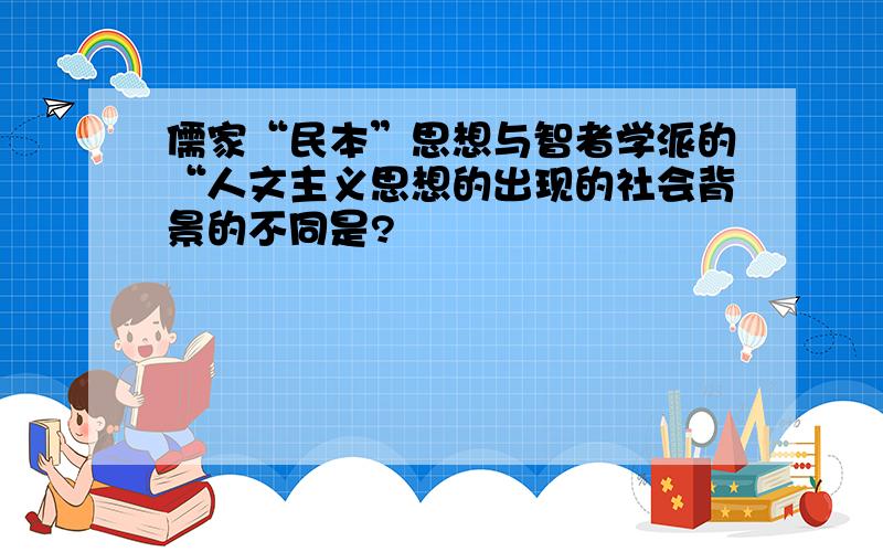 儒家“民本”思想与智者学派的“人文主义思想的出现的社会背景的不同是?