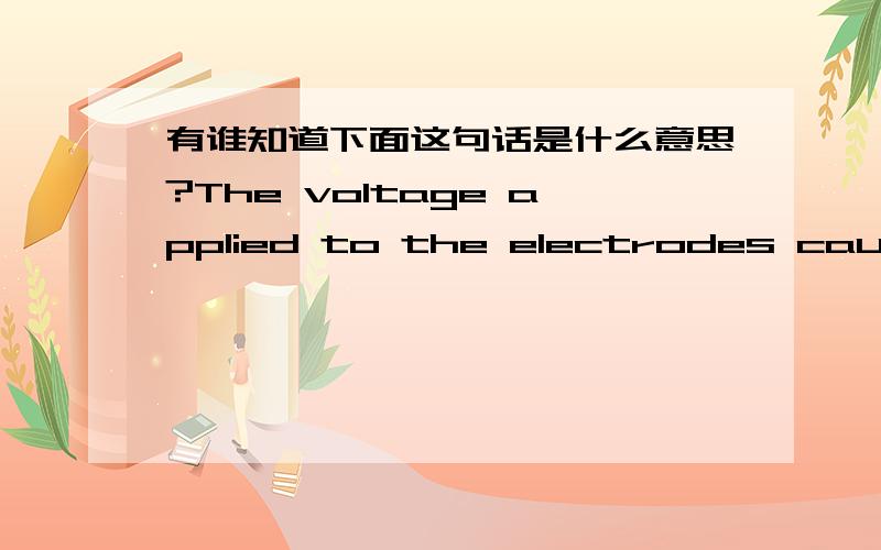 有谁知道下面这句话是什么意思?The voltage applied to the electrodes causes the air between the electrodes to break down electrically,an action known as a 