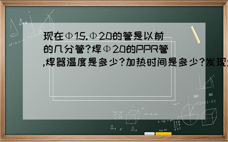 现在Φ15.Φ20的管是以前的几分管?焊Φ20的PPR管,焊器温度是多少?加热时间是多少?发现业主自来上水主管道漏水应该关那个阀门?业主家水管大牙打不住压应查几个部位?暖气不热有几个原因,请