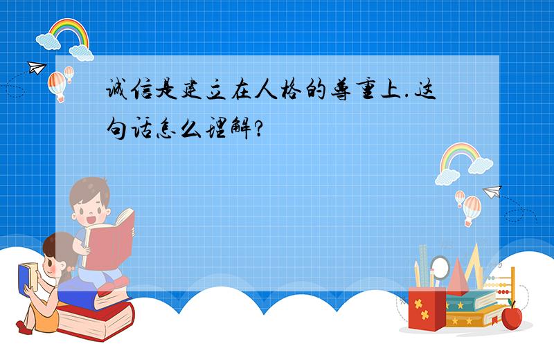 诚信是建立在人格的尊重上.这句话怎么理解?