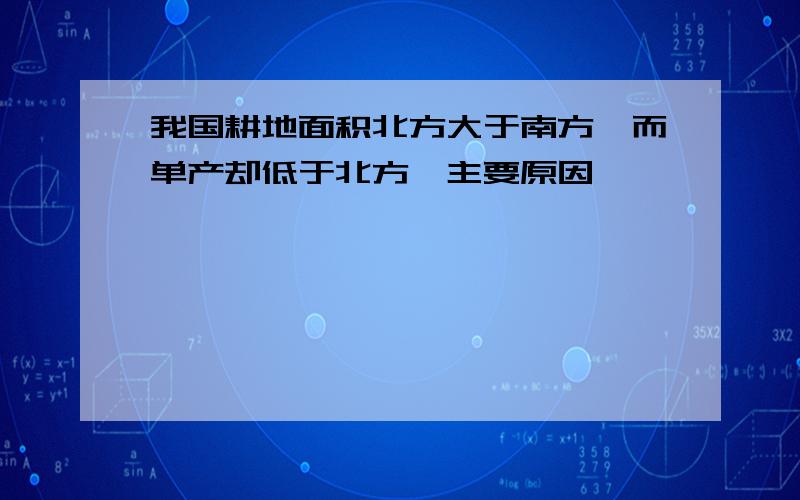 我国耕地面积北方大于南方,而单产却低于北方,主要原因