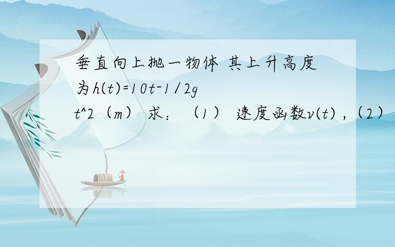 垂直向上抛一物体 其上升高度为h(t)=10t-1/2gt^2（m） 求：（1） 速度函数v(t) ,（2）物体何时到达最高点请给出过程.