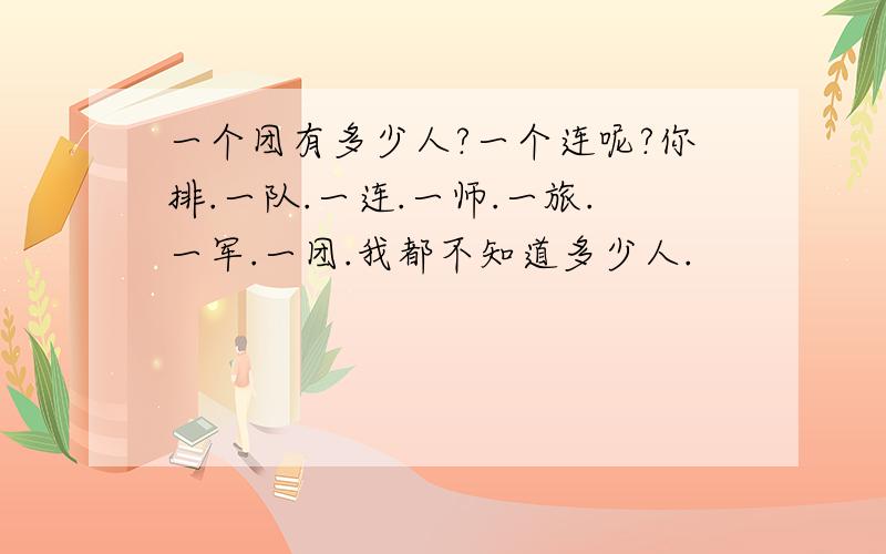 一个团有多少人?一个连呢?你排.一队.一连.一师.一旅.一军.一团.我都不知道多少人.