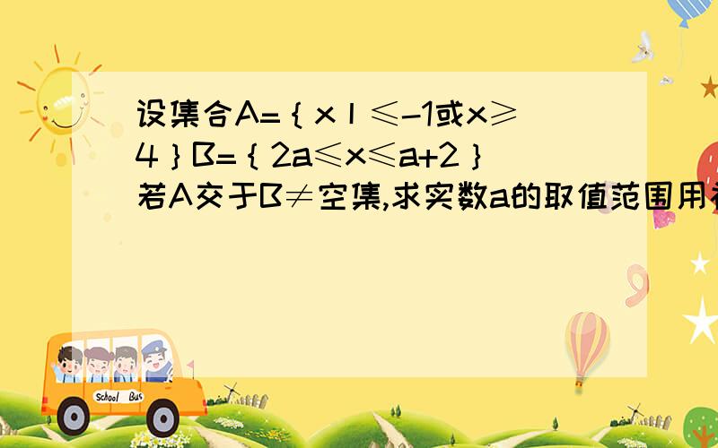 设集合A=｛x丨≤-1或x≥4｝B=｛2a≤x≤a+2｝若A交于B≠空集,求实数a的取值范围用补集法解答