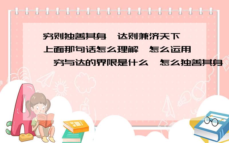 穷则独善其身,达则兼济天下,上面那句话怎么理解,怎么运用,穷与达的界限是什么,怎么独善其身,怎么兼济天下?