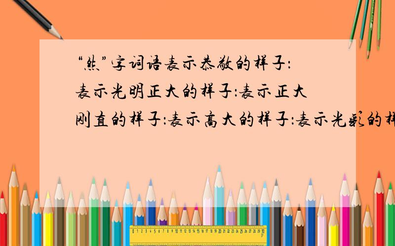 “然”字词语表示恭敬的样子：表示光明正大的样子：表示正大刚直的样子：表示高大的样子：表示光彩的样子：（ ）（ )面对 （ ）（ ）屹立 （ ）（ ）正气 （ ）（ ）若失